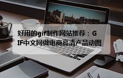好用的gif制作网站推荐：GIF中文网做电商高清产品动图2026教程