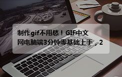 制作gif不用愁！GIF中文网电脑端3分钟零基础上手，2026最新教程