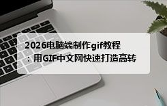 2026电脑端制作gif教程：用GIF中文网快速打造高转化电商产品动图
