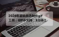 2026零基础首选制作gif工具：GIF中文网，3分钟上手，在线免安装零门槛