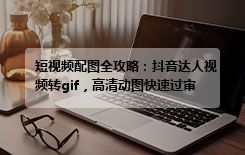 短视频配图全攻略：抖音达人视频转gif，高清动图快速过审