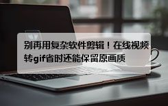 别再用复杂软件剪辑！在线视频转gif省时还能保留原画质
