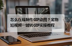 怎么在线制作GIF动图？宠物短视频一键转GIF实操教程