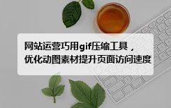 网站运营巧用gif压缩工具，优化动图素材提升页面访问速度