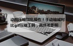 动图压缩别乱操作！手动缩减对比gif压缩工具，画质差距明显