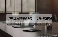 GIF压缩功能FAQ：电商动图场景