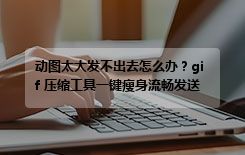 动图太大发不出去怎么办？gif 压缩工具一键瘦身流畅发送