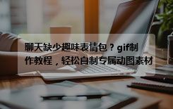 聊天缺少趣味表情包？gif制作教程，轻松自制专属动图素材