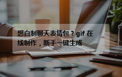 想自制聊天表情包？gif 在线制作，新手一键生成