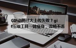 GIF动图过大上传失败？gif压缩工具一键瘦身，流畅不丢帧