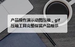产品操作演示动图压缩，gif压缩工具完整保留产品细节