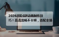 2026进阶GIF动画制作技巧！高清流畅不卡顿，适配全场景使用