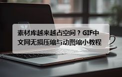 素材库越来越占空间？GIF中文网无损压缩与动图缩小教程