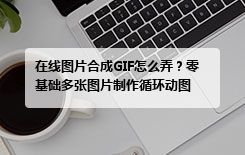 在线图片合成GIF怎么弄？零基础多张图片制作循环动图