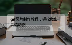 gif图片制作教程，轻松做出高清动图