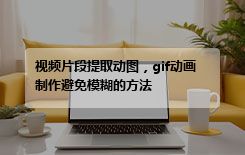 视频片段提取动图，gif动画制作避免模糊的方法